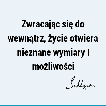 Zwracając się do wewnątrz, życie otwiera nieznane wymiary i możliwoś