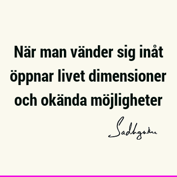 När man vänder sig inåt öppnar livet dimensioner och okända mö