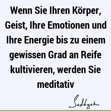 Wenn Sie Ihren Körper, Geist, Ihre Emotionen und Ihre Energie bis zu einem gewissen Grad an Reife kultivieren, werden Sie