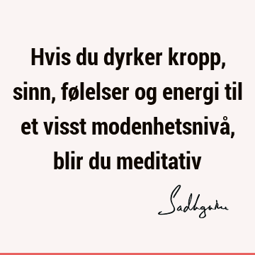 Hvis du dyrker kropp, sinn, følelser og energi til et visst modenhetsnivå, blir du