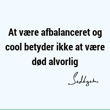 At være afbalanceret og cool betyder ikke at være død