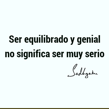 Ser equilibrado y genial no significa ser muy