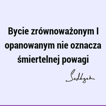 Bycie zrównoważonym i opanowanym nie oznacza śmiertelnej