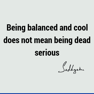 Being balanced and cool does not mean being dead