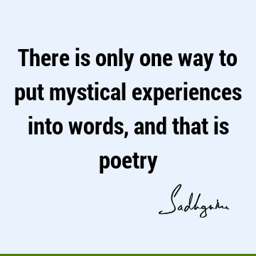 There is only one way to put mystical experiences into words, and that is