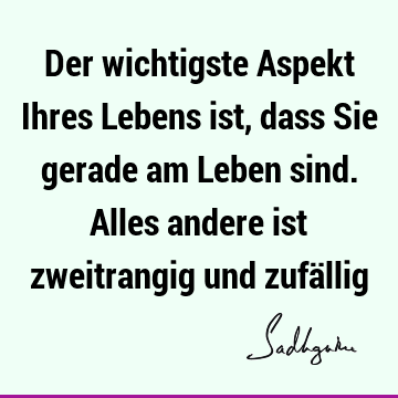 Der wichtigste Aspekt Ihres Lebens ist, dass Sie gerade am Leben sind. Alles andere ist zweitrangig und zufä