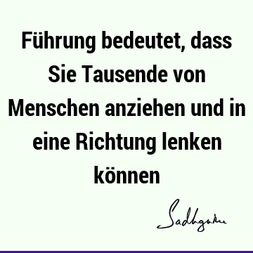 Führung bedeutet, dass Sie Tausende von Menschen anziehen und in eine Richtung lenken kö