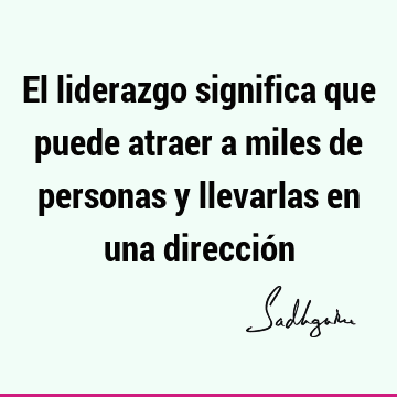 El liderazgo significa que puede atraer a miles de personas y llevarlas en una direcció