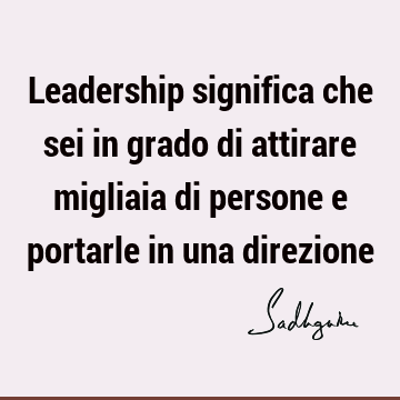 Leadership significa che sei in grado di attirare migliaia di persone e portarle in una