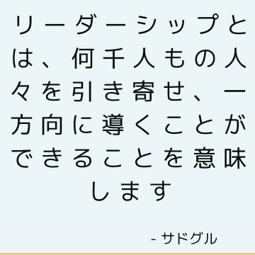 リーダーシップとは、何千人もの人々を引き寄せ、一方向に導くことができることを意味します