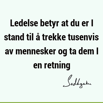 Ledelse betyr at du er i stand til å trekke tusenvis av mennesker og ta dem i en