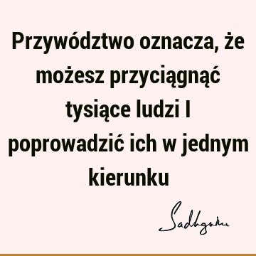 Przywództwo oznacza, że możesz przyciągnąć tysiące ludzi i poprowadzić ich w jednym