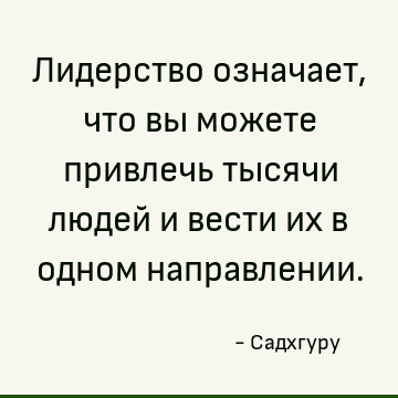 Лидерство означает, что вы можете привлечь тысячи людей и вести их в одном направлении
