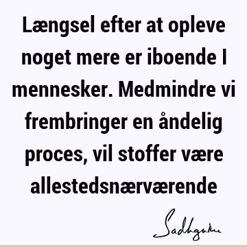 Længsel efter at opleve noget mere er iboende i mennesker. Medmindre vi frembringer en åndelig proces, vil stoffer være allestedsnærvæ