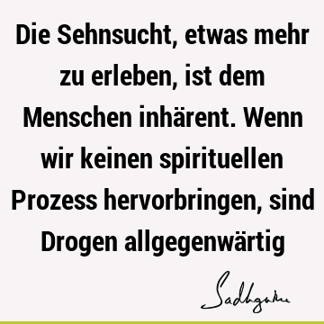 Die Sehnsucht, etwas mehr zu erleben, ist dem Menschen inhärent. Wenn wir keinen spirituellen Prozess hervorbringen, sind Drogen allgegenwä