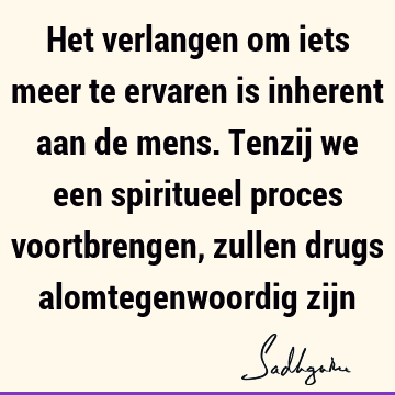 Het verlangen om iets meer te ervaren is inherent aan de mens. Tenzij we een spiritueel proces voortbrengen, zullen drugs alomtegenwoordig