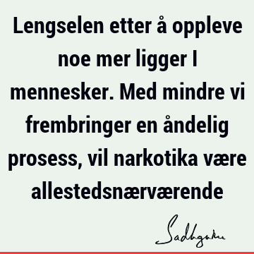 Lengselen etter å oppleve noe mer ligger i mennesker. Med mindre vi frembringer en åndelig prosess, vil narkotika være allestedsnærvæ