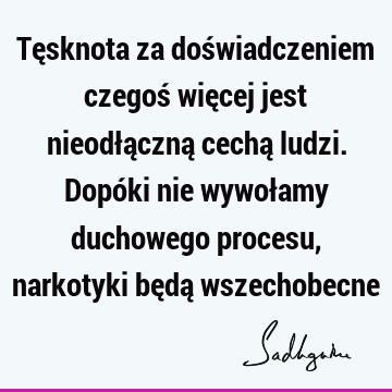 Tęsknota za doświadczeniem czegoś więcej jest nieodłączną cechą ludzi. Dopóki nie wywołamy duchowego procesu, narkotyki będą