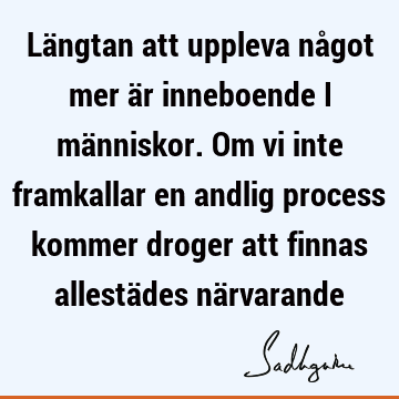 Längtan att uppleva något mer är inneboende i människor. Om vi inte framkallar en andlig process kommer droger att finnas allestädes nä