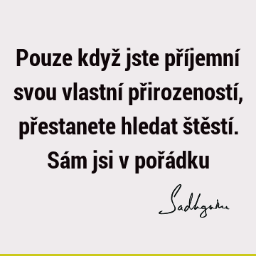 Pouze když jste příjemní svou vlastní přirozeností, přestanete hledat štěstí. Sám jsi v pořá