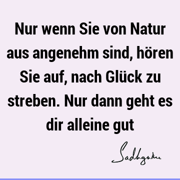 Nur wenn Sie von Natur aus angenehm sind, hören Sie auf, nach Glück zu streben. Nur dann geht es dir alleine