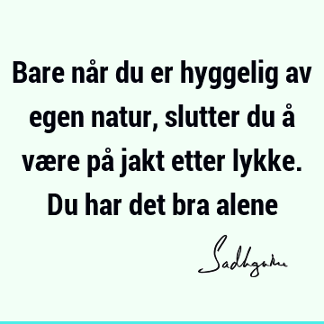 Bare når du er hyggelig av egen natur, slutter du å være på jakt etter lykke. Du har det bra