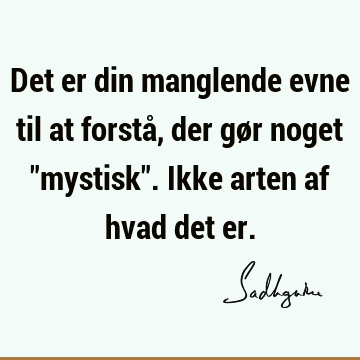 Det er din manglende evne til at forstå, der gør noget "mystisk". Ikke arten af hvad det