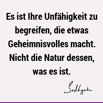 Es ist Ihre Unfähigkeit zu begreifen, die etwas Geheimnisvolles macht. Nicht die Natur dessen, was es