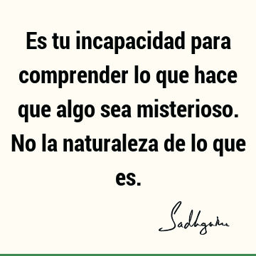 Es tu incapacidad para comprender lo que hace que algo sea misterioso. No la naturaleza de lo que