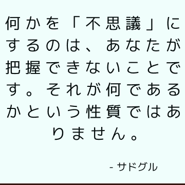 何かを「不思議」にするのは、あなたが把握できないことです。 それが何であるかという性質ではありません。