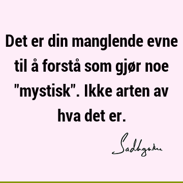 Det er din manglende evne til å forstå som gjør noe "mystisk". Ikke arten av hva det