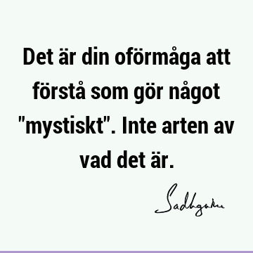 Det är din oförmåga att förstå som gör något "mystiskt". Inte arten av vad det ä