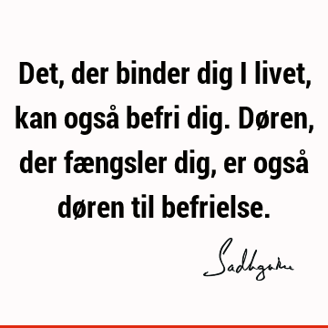 Det, der binder dig i livet, kan også befri dig. Døren, der fængsler dig, er også døren til