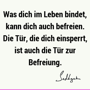 Was dich im Leben bindet, kann dich auch befreien. Die Tür, die dich einsperrt, ist auch die Tür zur B