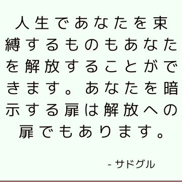 人生であなたを束縛するものもあなたを解放することができます。 あなたを暗示する扉は解放への扉でもあります。