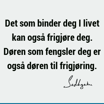 Det som binder deg i livet kan også frigjøre deg. Døren som fengsler deg er også døren til frigjø