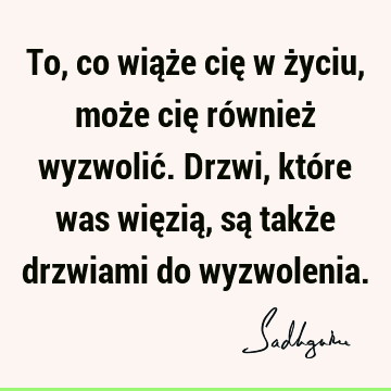 To, co wiąże cię w życiu, może cię również wyzwolić. Drzwi, które was więzią, są także drzwiami do