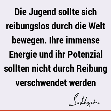 Die Jugend sollte sich reibungslos durch die Welt bewegen. Ihre immense Energie und ihr Potenzial sollten nicht durch Reibung verschwendet