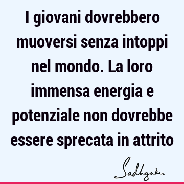 I giovani dovrebbero muoversi senza intoppi nel mondo. La loro immensa energia e potenziale non dovrebbe essere sprecata in