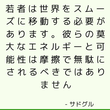 若者は世界をスムーズに移動する必要があります。 彼らの莫大なエネルギーと可能性は摩擦で無駄にされるべきではありません