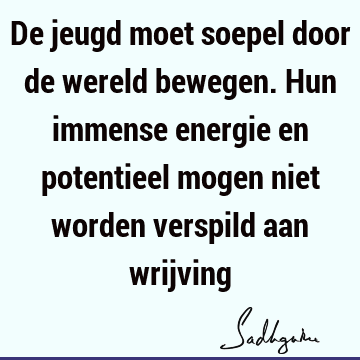 De jeugd moet soepel door de wereld bewegen. Hun immense energie en potentieel mogen niet worden verspild aan