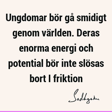 Ungdomar bör gå smidigt genom världen. Deras enorma energi och potential bör inte slösas bort i