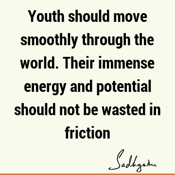 Youth should move smoothly through the world. Their immense energy and potential should not be wasted in