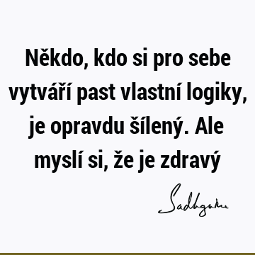 Někdo, kdo si pro sebe vytváří past vlastní logiky, je opravdu šílený. Ale myslí si, že je zdravý