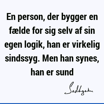 En person, der bygger en fælde for sig selv af sin egen logik, han er virkelig sindssyg. Men han synes, han er