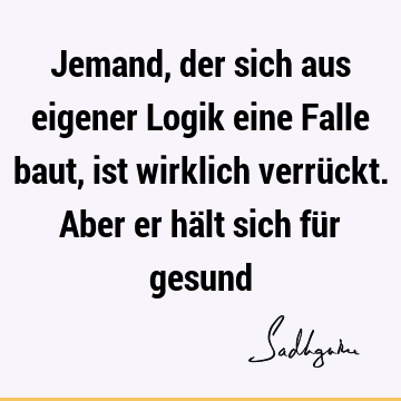 Jemand, der sich aus eigener Logik eine Falle baut, ist wirklich verrückt. Aber er hält sich für