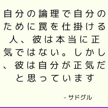 自分の論理で自分のために罠を仕掛ける人、彼は本当に正気ではない。 しかし、彼は自分が正気だと思っています