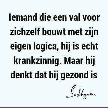 Iemand die een val voor zichzelf bouwt met zijn eigen logica, hij is echt krankzinnig. Maar hij denkt dat hij gezond