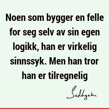 Noen som bygger en felle for seg selv av sin egen logikk, han er virkelig sinnssyk. Men han tror han er