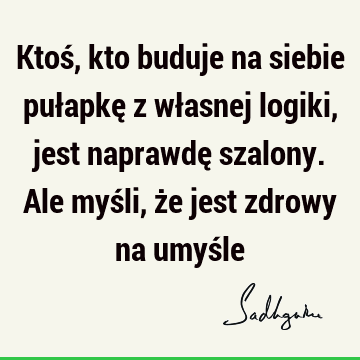 Ktoś, kto buduje na siebie pułapkę z własnej logiki, jest naprawdę szalony. Ale myśli, że jest zdrowy na umyś